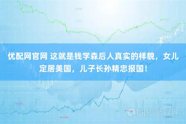优配网官网 这就是钱学森后人真实的样貌，女儿定居美国，儿子长孙精忠报国！