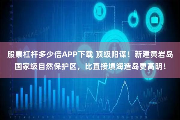 股票杠杆多少倍APP下载 顶级阳谋！新建黄岩岛国家级自然保护区，比直接填海造岛更高明！
