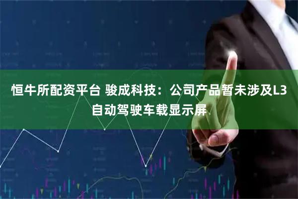 恒牛所配资平台 骏成科技：公司产品暂未涉及L3自动驾驶车载显示屏