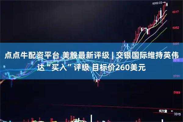 点点牛配资平台 美股最新评级 | 交银国际维持英伟达“买入”评级 目标价260美元