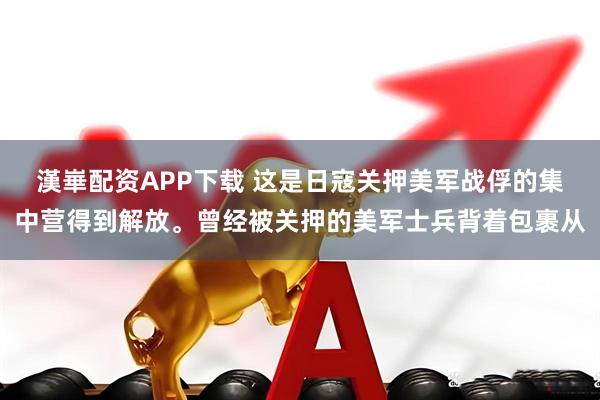 漢崋配资APP下载 这是日寇关押美军战俘的集中营得到解放。曾经被关押的美军士兵背着包裹从