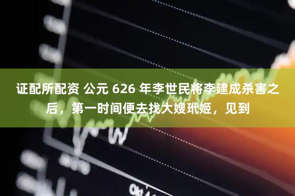证配所配资 公元 626 年李世民将李建成杀害之后，第一时间便去找大嫂玳姬，见到